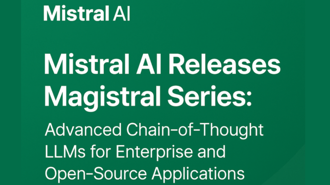 Mistral AI Releases Magistral Series: Advanced Chain-of-Thought LLMs for Enterprise and Open-Source Applications